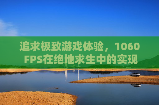 追求极致游戏体验，1060 FPS在绝地求生中的实现