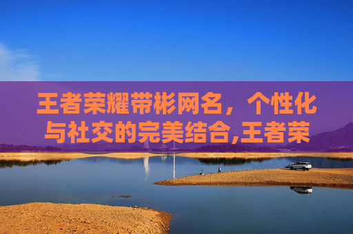 王者荣耀带彬网名，个性化与社交的完美结合,王者荣耀带彬网名的名字