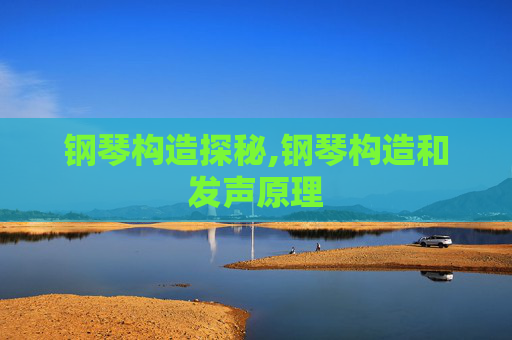 钢琴构造探秘,钢琴构造和发声原理