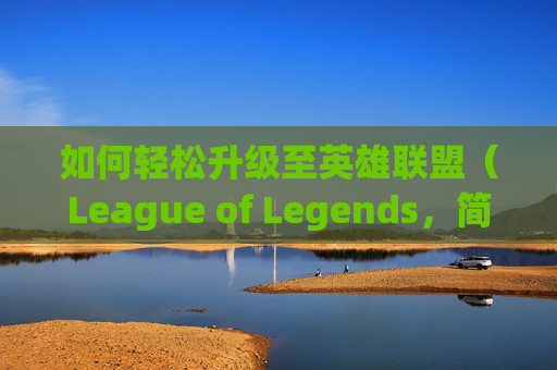如何轻松升级至英雄联盟（League of Legends，简称LOL）12级,lol怎么升级快速升级