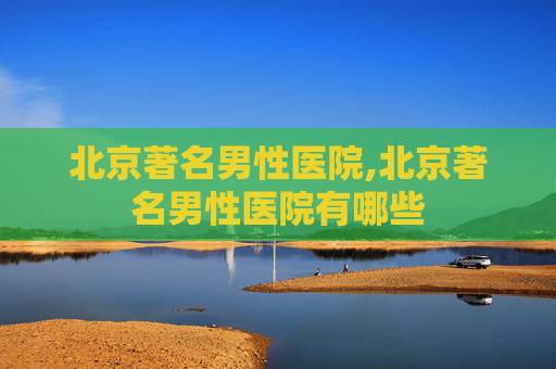 北京著名男性医院,北京著名男性医院有哪些