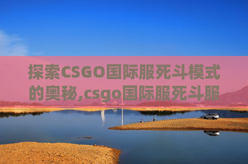 探索CSGO国际服死斗模式的奥秘,csgo国际服死斗服务器