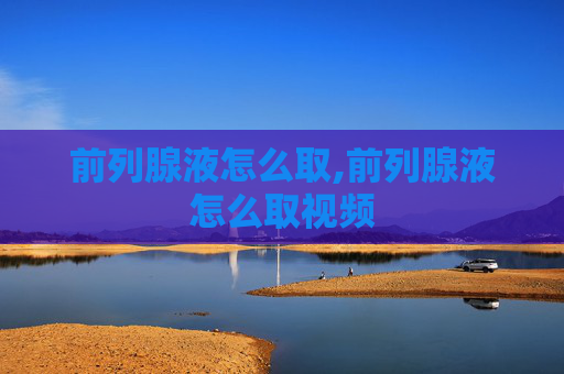 前列腺液怎么取,前列腺液怎么取视频