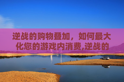逆战的购物叠加，如何最大化您的游戏内消费,逆战的购物叠加什么意思