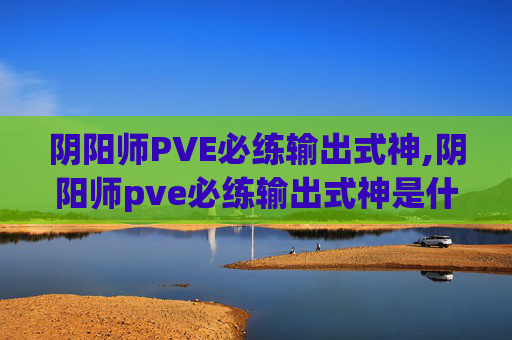 阴阳师PVE必练输出式神,阴阳师pve必练输出式神是什么