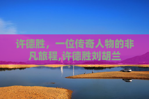许德胜，一位传奇人物的非凡旅程,许德胜刘胡兰