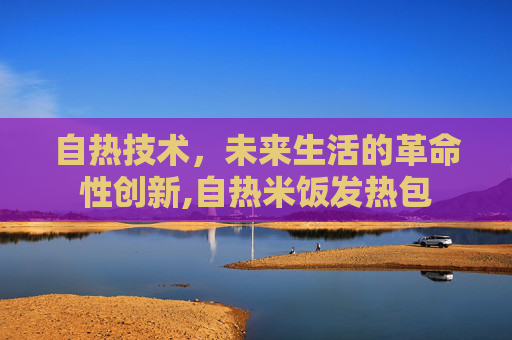 自热技术，未来生活的革命性创新,自热米饭发热包