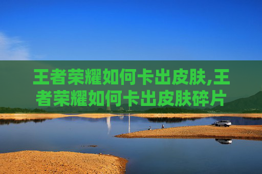 王者荣耀如何卡出皮肤,王者荣耀如何卡出皮肤碎片