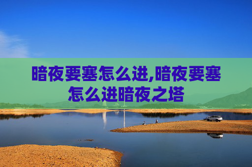 暗夜要塞怎么进,暗夜要塞怎么进暗夜之塔