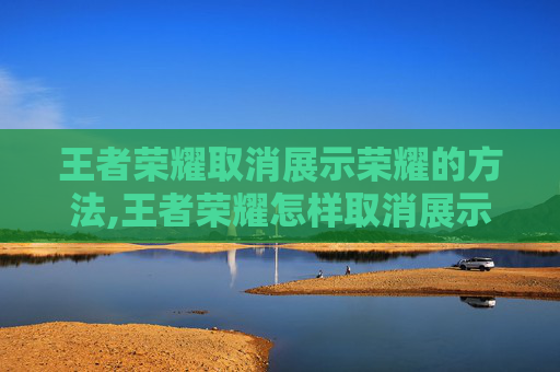 王者荣耀取消展示荣耀的方法,王者荣耀怎样取消展示荣耀称号