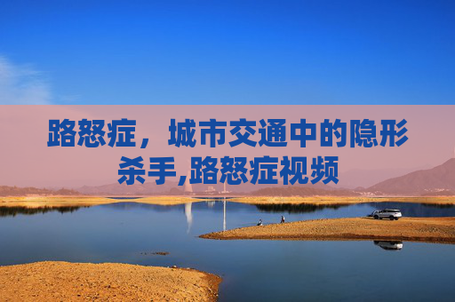 路怒症，城市交通中的隐形杀手,路怒症视频