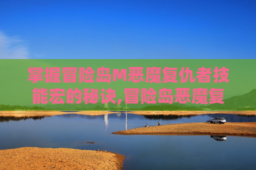 掌握冒险岛M恶魔复仇者技能宏的秘诀,冒险岛恶魔复仇者是哪个职业转的