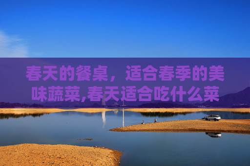 春天的餐桌，适合春季的美味蔬菜,春天适合吃什么菜比较好