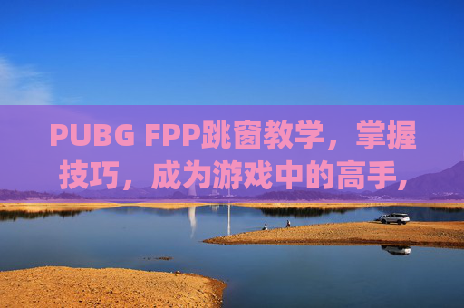 PUBG FPP跳窗教学，掌握技巧，成为游戏中的高手,pubg跳窗键怎么设置