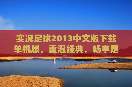 实况足球2013中文版下载单机版，重温经典，畅享足球魅力,实况足球2013中文版下载单机版安装