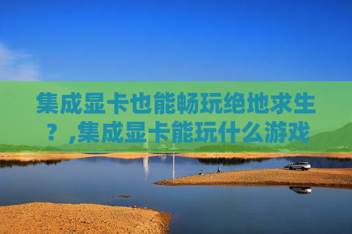 集成显卡也能畅玩绝地求生？,集成显卡能玩什么游戏