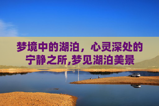 梦境中的湖泊，心灵深处的宁静之所,梦见湖泊美景