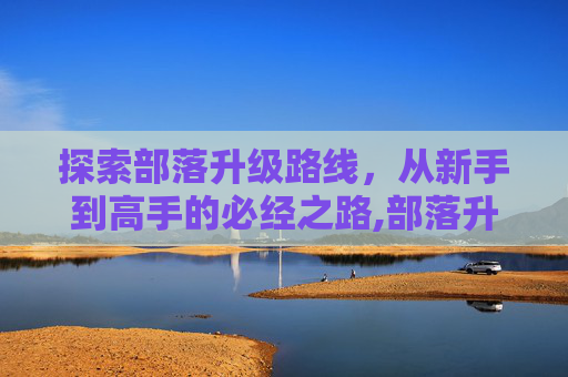 探索部落升级路线，从新手到高手的必经之路,部落升级路线1-60