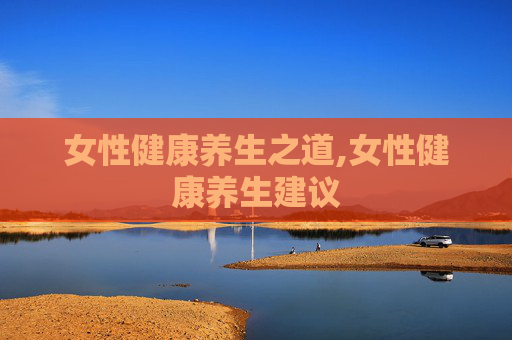女性健康养生之道,女性健康养生建议