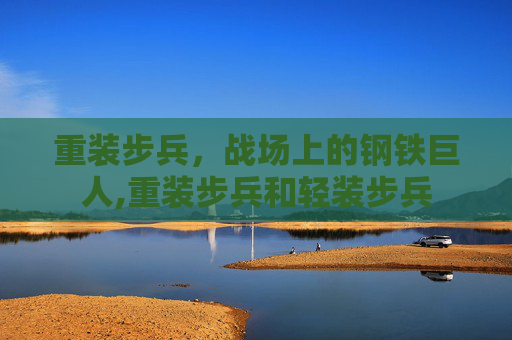 重装步兵，战场上的钢铁巨人,重装步兵和轻装步兵