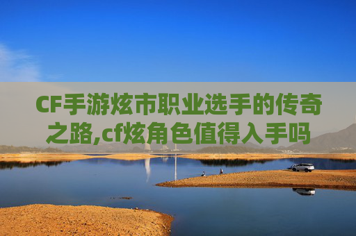 CF手游炫市职业选手的传奇之路,cf炫角色值得入手吗