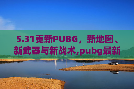 5.31更新PUBG，新地图、新武器与新战术,pubg最新版本更新