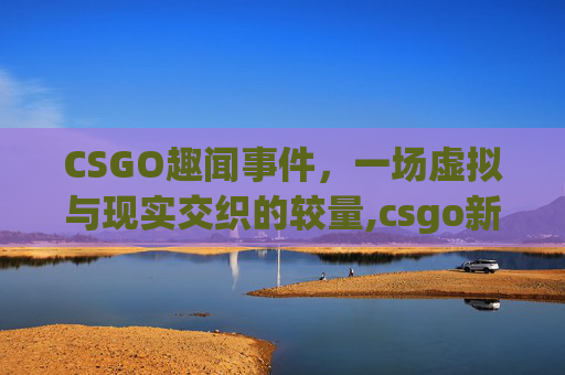 CSGO趣闻事件，一场虚拟与现实交织的较量,csgo新闻网站
