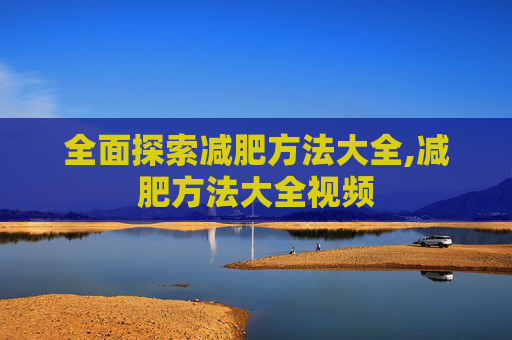 全面探索减肥方法大全,减肥方法大全视频