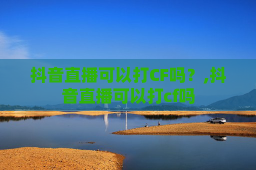 抖音直播可以打CF吗？,抖音直播可以打cf吗