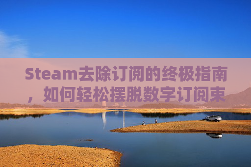 Steam去除订阅的终极指南，如何轻松摆脱数字订阅束缚,steam取消订阅会删除文件么