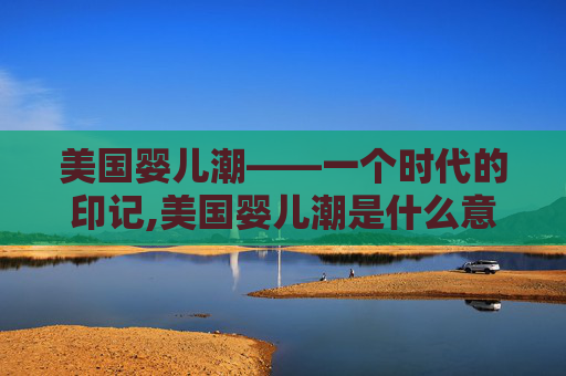 美国婴儿潮——一个时代的印记,美国婴儿潮是什么意思