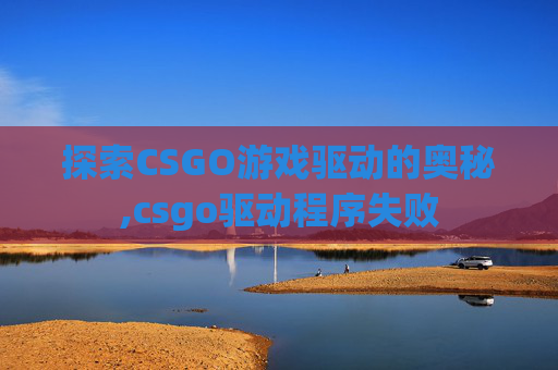 探索CSGO游戏驱动的奥秘,csgo驱动程序失败