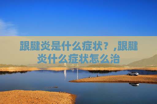 跟腱炎是什么症状？,跟腱炎什么症状怎么治