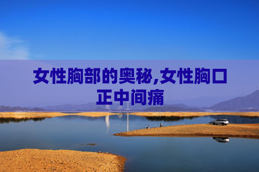 女性胸部的奥秘,女性胸口正中间痛