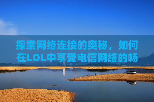探索网络连接的奥秘，如何在LOL中享受电信网络的畅快体验,lol移动网络能玩电信吗