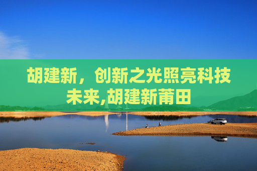 胡建新，创新之光照亮科技未来,胡建新莆田