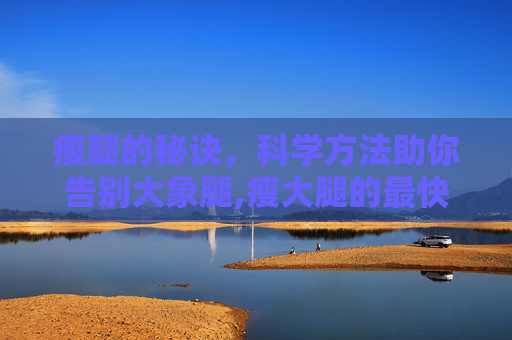 瘦腿的秘诀，科学方法助你告别大象腿,瘦大腿的最快方法