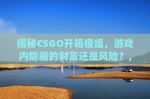 揭秘CSGO开箱模组，游戏内隐藏的财富还是风险？,csgo开箱模拟器官方原版下载