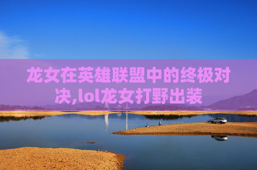 龙女在英雄联盟中的终极对决,lol龙女打野出装