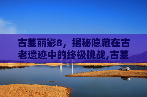 古墓丽影8，揭秘隐藏在古老遗迹中的终极挑战,古墓丽影8开头怎么过的