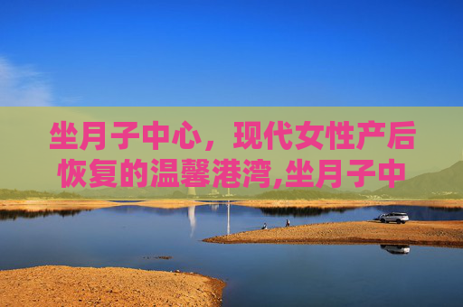 坐月子中心，现代女性产后恢复的温馨港湾,坐月子中心去哪里