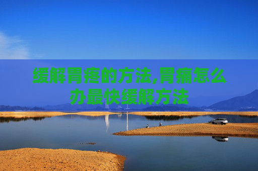 缓解胃疼的方法,胃痛怎么办最快缓解方法
