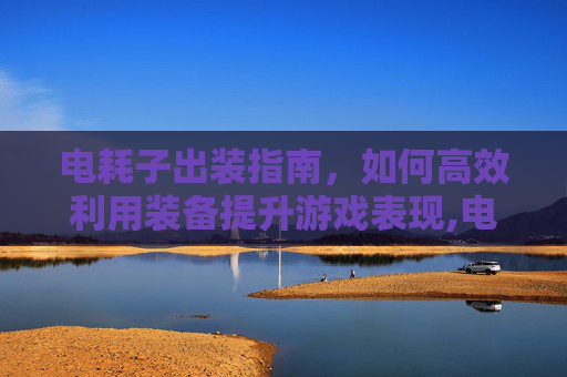 电耗子出装指南，如何高效利用装备提升游戏表现,电耗子出装2021
