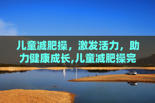 儿童减肥操，激发活力，助力健康成长,儿童减肥操完整版
