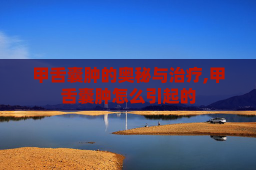 甲舌囊肿的奥秘与治疗,甲舌囊肿怎么引起的