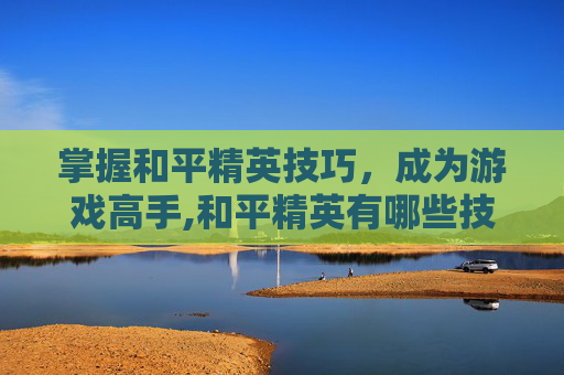 掌握和平精英技巧，成为游戏高手,和平精英有哪些技巧