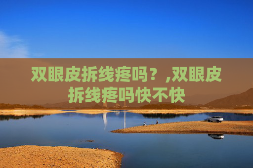 双眼皮拆线疼吗？,双眼皮拆线疼吗快不快