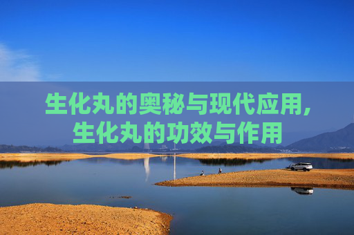 生化丸的奥秘与现代应用,生化丸的功效与作用