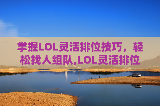掌握LOL灵活排位技巧，轻松找人组队,LOL灵活排位