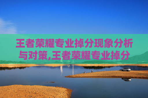 王者荣耀专业掉分现象分析与对策,王者荣耀专业掉分怎么解决